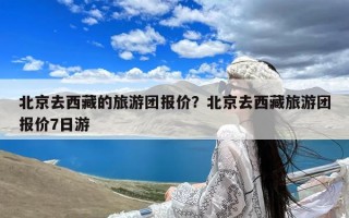 北京去西藏的旅游团报价？北京去西藏旅游团报价7日游