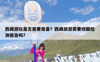 西藏游玩是否需要报备？西藏旅游需要核酸检测报告吗?