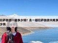 拉萨旅游一趟多少钱？去一趟拉萨旅游大概多少钱