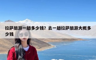 拉萨旅游一趟多少钱？去一趟拉萨旅游大概多少钱