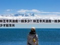 林芝冬天温度一般多少？林芝冬天温度一般多少才能生长