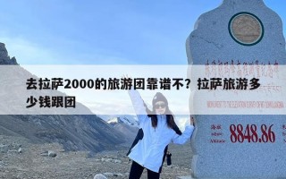 去拉萨2000的旅游团靠谱不？拉萨旅游多少钱跟团