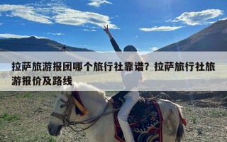 拉萨旅游报团哪个旅行社靠谱？拉萨旅行社旅游报价及路线