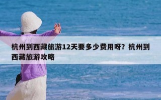 杭州到西藏旅游12天要多少费用呀？杭州到西藏旅游攻略