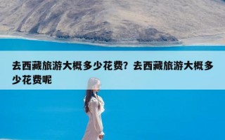去西藏旅游大概多少花费？去西藏旅游大概多少花费呢