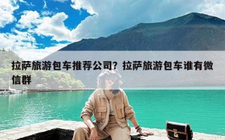 拉萨旅游包车推荐公司？拉萨旅游包车谁有微信群