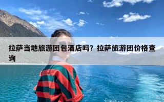 拉萨当地旅游团包酒店吗？拉萨旅游团价格查询