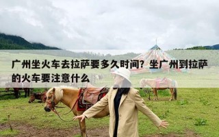 广州坐火车去拉萨要多久时间？坐广州到拉萨的火车要注意什么