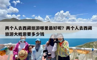 两个人去西藏旅游哪里最好呢？两个人去西藏旅游大概需要多少钱