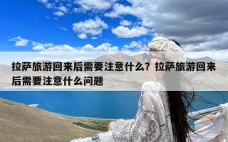 拉萨旅游回来后需要注意什么？拉萨旅游回来后需要注意什么问题