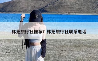 林芝旅行社推荐？林芝旅行社联系电话