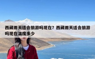 西藏雨天适合旅游吗现在？西藏雨天适合旅游吗现在温度多少