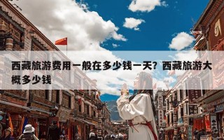 西藏旅游费用一般在多少钱一天？西藏旅游大概多少钱