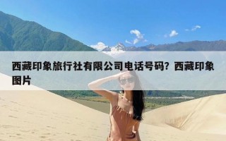 西藏印象旅行社有限公司电话号码？西藏印象图片