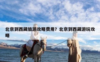 北京到西藏旅游攻略费用？北京到西藏游玩攻略