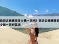 旅游去西藏得多少钱一天啊？旅游去西藏得多少钱一天啊英语