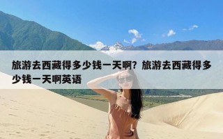 旅游去西藏得多少钱一天啊？旅游去西藏得多少钱一天啊英语