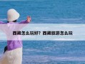 西藏怎么玩好？西藏旅游怎么玩