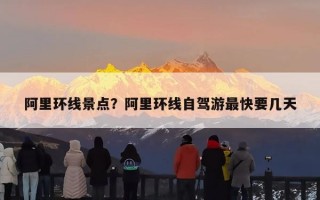 阿里环线景点？阿里环线自驾游最快要几天