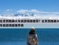 北京到西藏火车旅游线路推荐？北京到西藏火车旅游线路推荐表