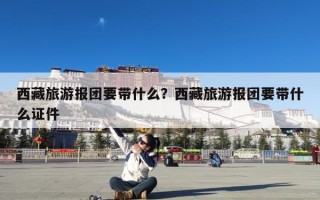 西藏旅游报团要带什么？西藏旅游报团要带什么证件
