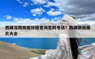 西藏当地旅拍价格查询官网电话？西藏旅拍图片大全