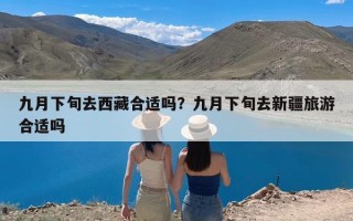 九月下旬去西藏合适吗？九月下旬去新疆旅游合适吗