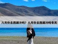 八月份去西藏冷吗？八月份去西藏冷吗冬天