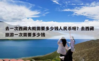 去一次西藏大概需要多少钱人民币呀？去西藏旅游一次需要多少钱