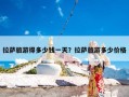 拉萨旅游得多少钱一天？拉萨旅游多少价格