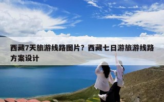 西藏7天旅游线路图片？西藏七日游旅游线路方案设计