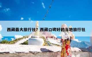 西藏最大旅行社？西藏口碑好的当地旅行社