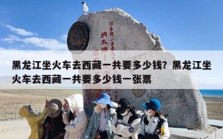黑龙江坐火车去西藏一共要多少钱？黑龙江坐火车去西藏一共要多少钱一张票