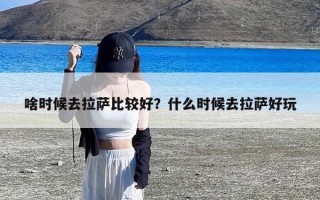 啥时候去拉萨比较好？什么时候去拉萨好玩