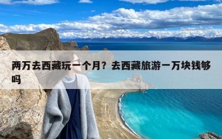 两万去西藏玩一个月？去西藏旅游一万块钱够吗