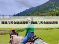 西藏几天合适旅游呢？西藏几天合适旅游呢