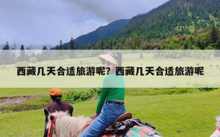 西藏几天合适旅游呢？西藏几天合适旅游呢