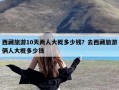 西藏旅游10天两人大概多少钱？去西藏旅游俩人大概多少钱