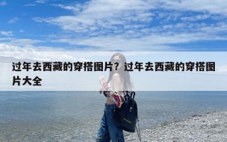 过年去西藏的穿搭图片？过年去西藏的穿搭图片大全