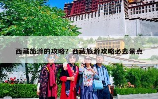 西藏旅游的攻略？西藏旅游攻略必去景点