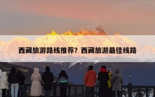 西藏旅游路线推荐？西藏旅游最佳线路