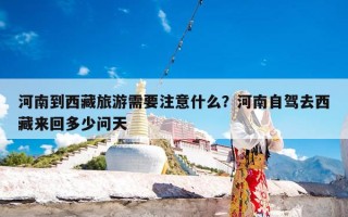 河南到西藏旅游需要注意什么？河南自驾去西藏来回多少问天