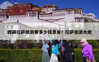 西藏拉萨旅游要多少钱费用？拉萨旅游大概