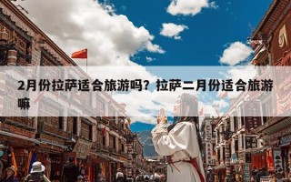 2月份拉萨适合旅游吗？拉萨二月份适合旅游嘛