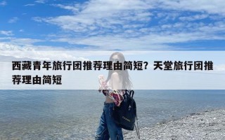 西藏青年旅行团推荐理由简短？天堂旅行团推荐理由简短