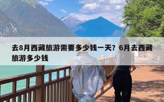 去8月西藏旅游需要多少钱一天？6月去西藏旅游多少钱