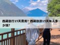 西藏旅行15天费用？西藏旅游15天每人多少钱?