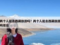 两个人能去西藏旅游吗？两个人能去西藏旅游吗现在