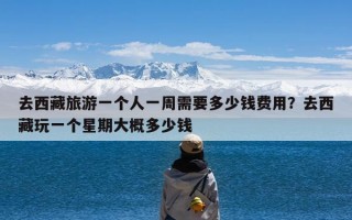 去西藏旅游一个人一周需要多少钱费用？去西藏玩一个星期大概多少钱