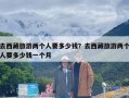 去西藏旅游两个人要多少钱？去西藏旅游两个人要多少钱一个月
